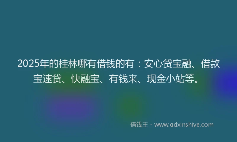 2025年的桂林哪有借钱的有：安心贷宝融、借款宝速贷、快融宝、有钱来、现金小站等。