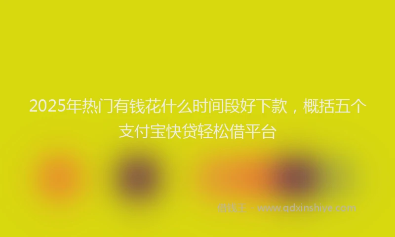 2025年热门有钱花什么时间段好下款，概括五个支付宝快贷轻松借平台