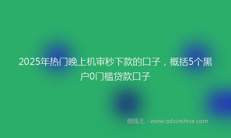 2025年热门晚上机审秒下款的口子，概括5个黑户0门槛贷款口子