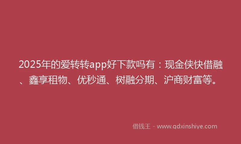 2025年的爱转转app好下款吗有：现金侠快借融、鑫享租物、优秒通、树融分期、沪商财富等。