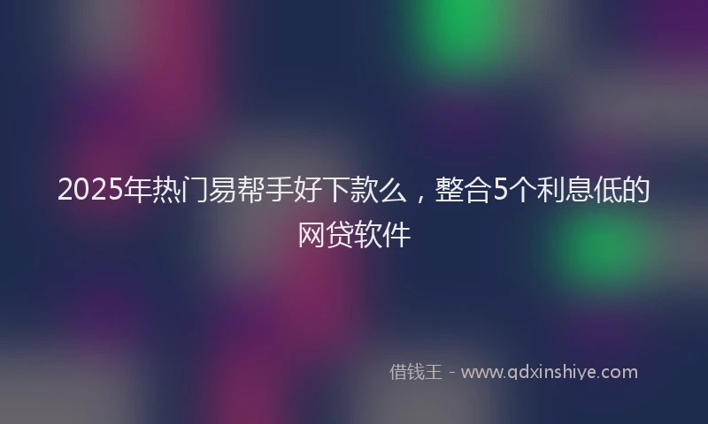 2025年热门易帮手好下款么，整合5个利息低的网贷软件