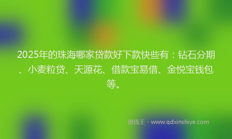 2025年的珠海哪家贷款好下款快些有：钻石分期、小麦粒贷、天源花、借款宝易借、金悦宝钱包等。