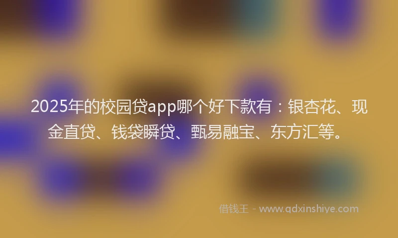 2025年的校园贷app哪个好下款有：银杏花、现金直贷、钱袋瞬贷、甄易融宝、东方汇等。
