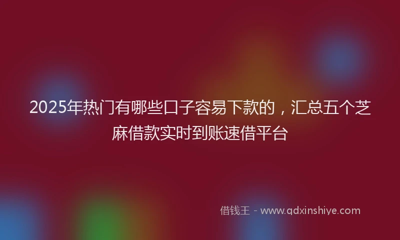 2025年热门有哪些口子容易下款的，汇总五个芝麻借款实时到账速借平台