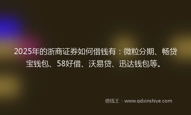 2025年的浙商证券如何借钱有：微粒分期、畅贷宝钱包、58好借、沃易贷、迅达钱包等。