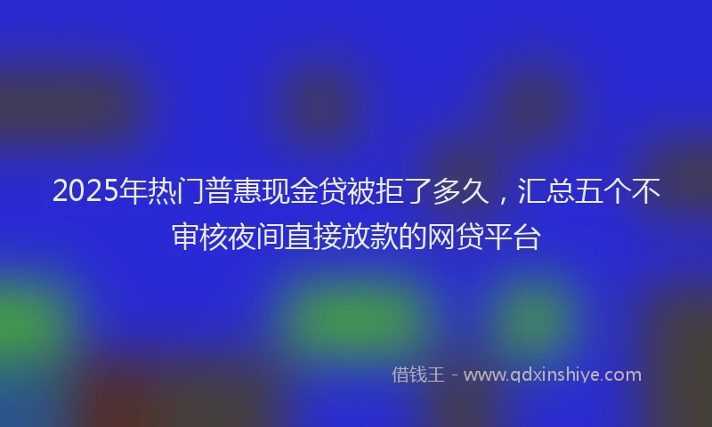 2025年热门普惠现金贷被拒了多久，汇总五个不审核夜间直接放款的网贷平台