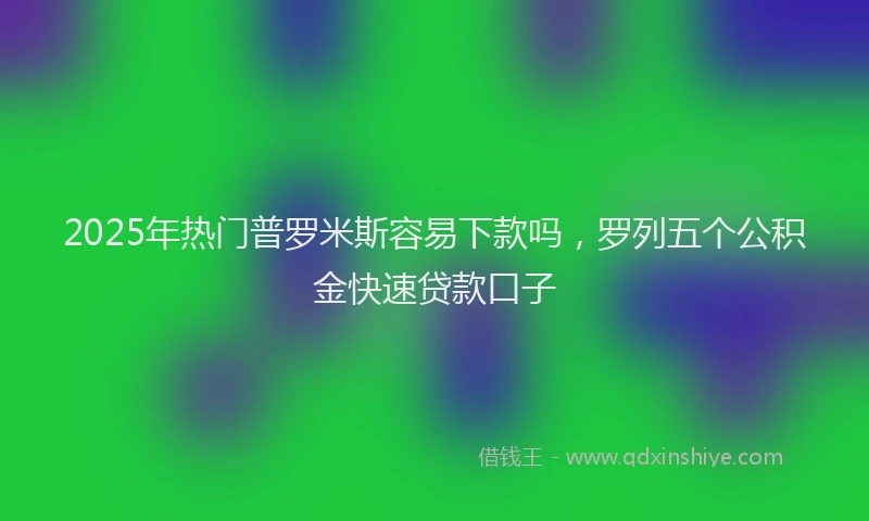 2025年热门普罗米斯容易下款吗，罗列五个公积金快速贷款口子