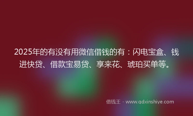 2025年的有没有用微信借钱的有：闪电宝盒、钱进快贷、借款宝易贷、享来花、琥珀买单等。