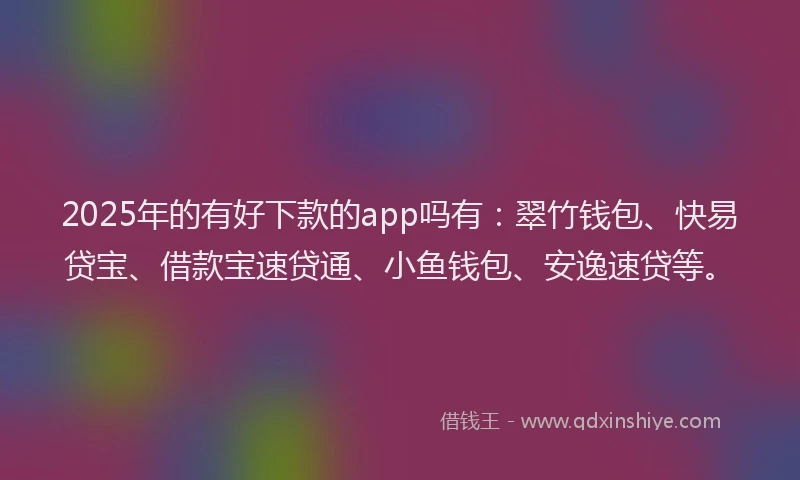 2025年的有好下款的app吗有：翠竹钱包、快易贷宝、借款宝速贷通、小鱼钱包、安逸速贷等。