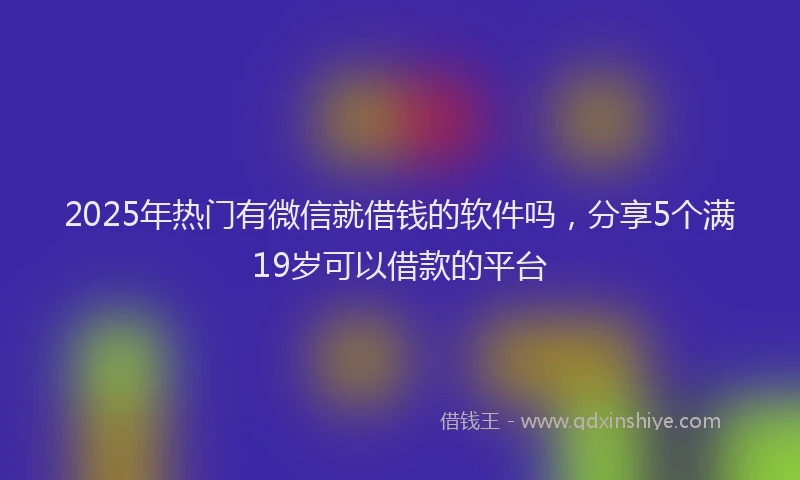 2025年热门有微信就借钱的软件吗，分享5个满19岁可以借款的平台