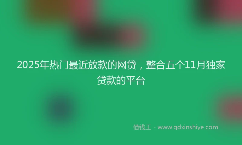 2025年热门最近放款的网贷，整合五个11月独家贷款的平台