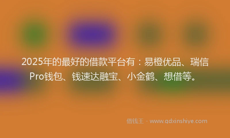 2025年的最好的借款平台有：易橙优品、瑞信Pro钱包、钱速达融宝、小金鹤、想借等。