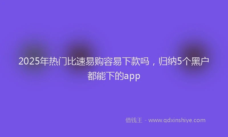 2025年热门比速易购容易下款吗，归纳5个黑户都能下的app