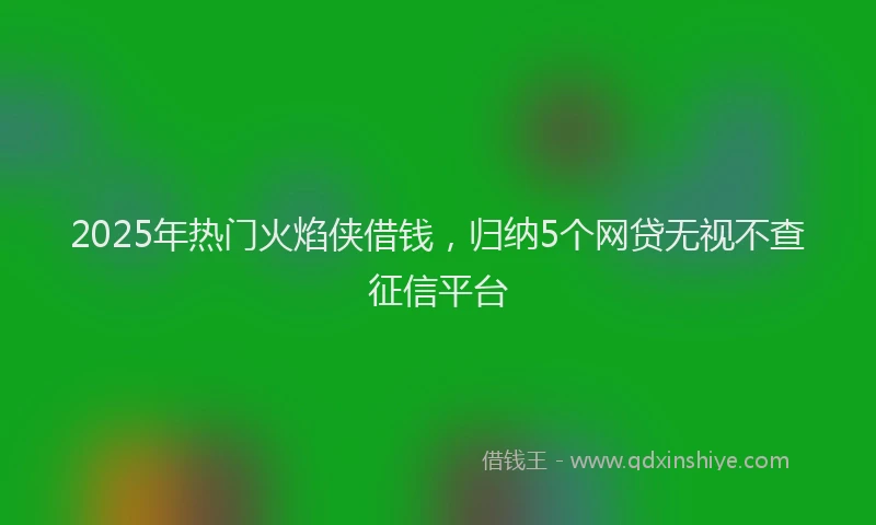 2025年热门火焰侠借钱，归纳5个网贷无视不查征信平台