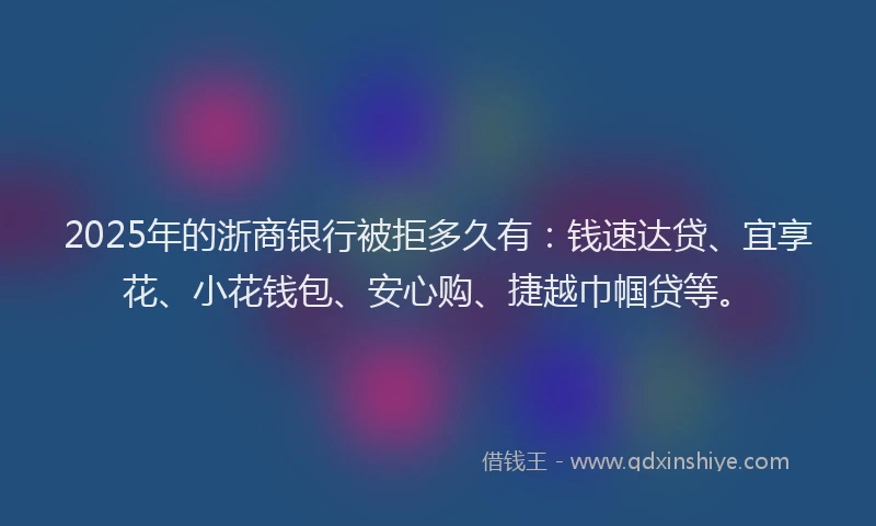 2025年的浙商银行被拒多久有：钱速达贷、宜享花、小花钱包、安心购、捷越巾帼贷等。