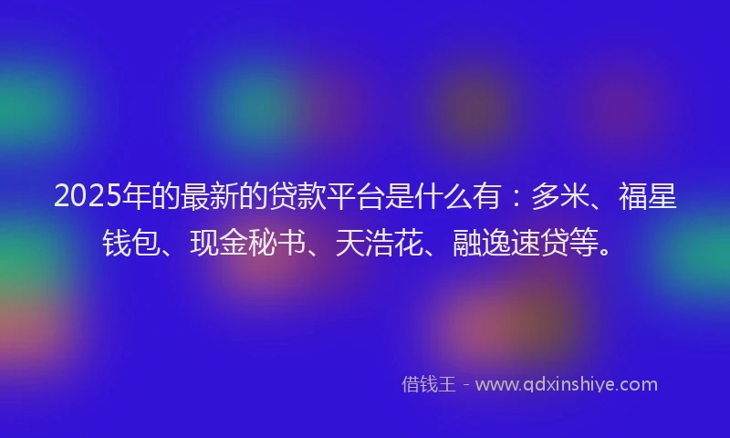2025年的最新的贷款平台是什么有：多米、福星钱包、现金秘书、天浩花、融逸速贷等。