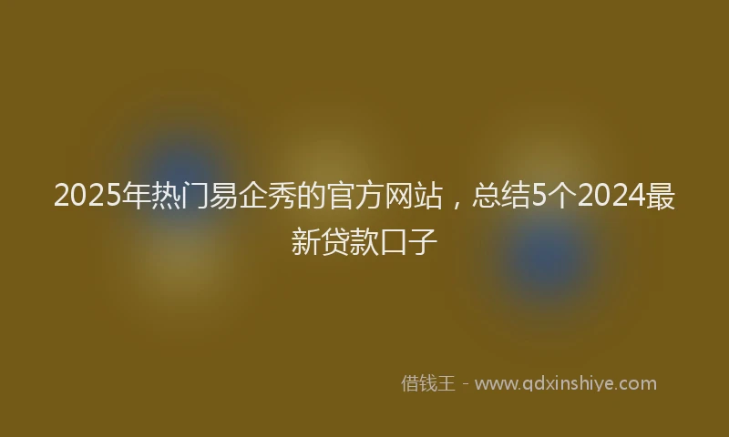 2025年热门易企秀的官方网站，总结5个2024最新贷款口子