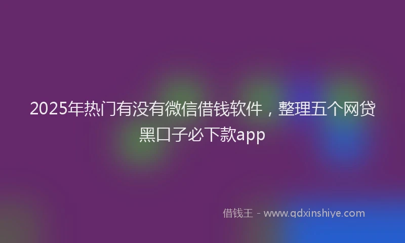 2025年热门有没有微信借钱软件，整理五个网贷黑口子必下款app