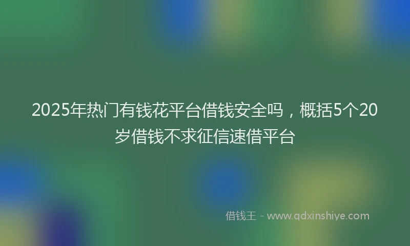 2025年热门有钱花平台借钱安全吗，概括5个20岁借钱不求征信速借平台