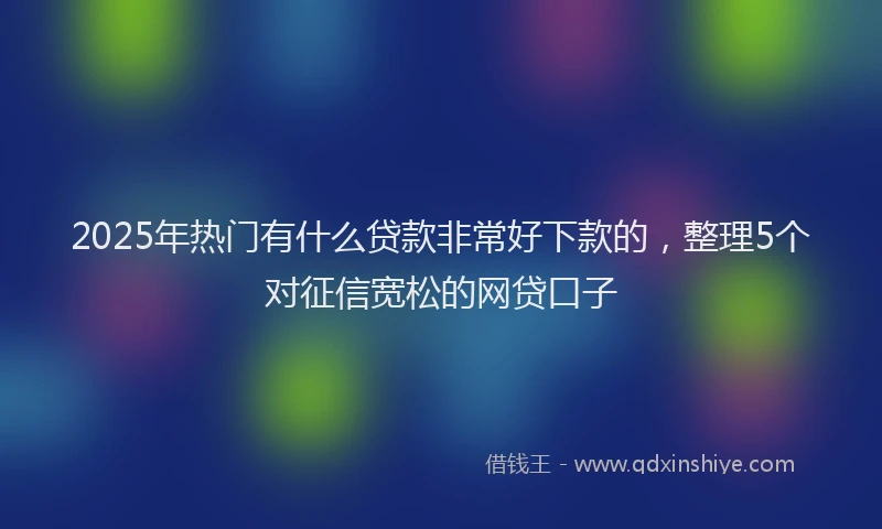 2025年热门有什么贷款非常好下款的，整理5个对征信宽松的网贷口子