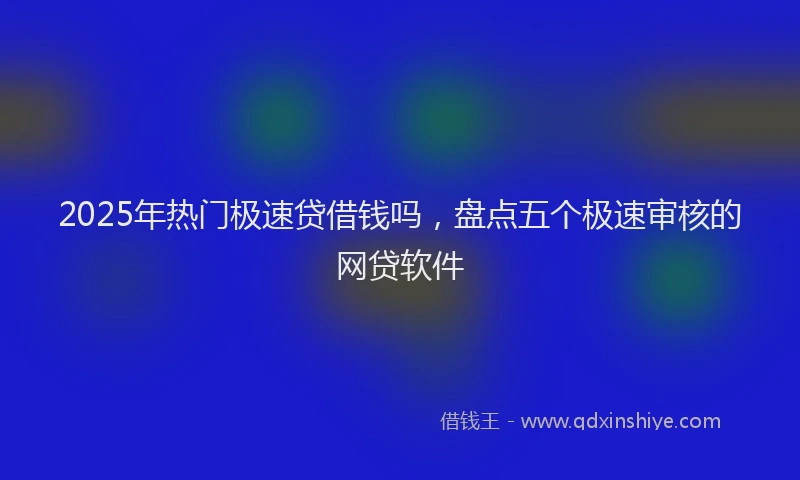 2025年热门极速贷借钱吗，盘点五个极速审核的网贷软件