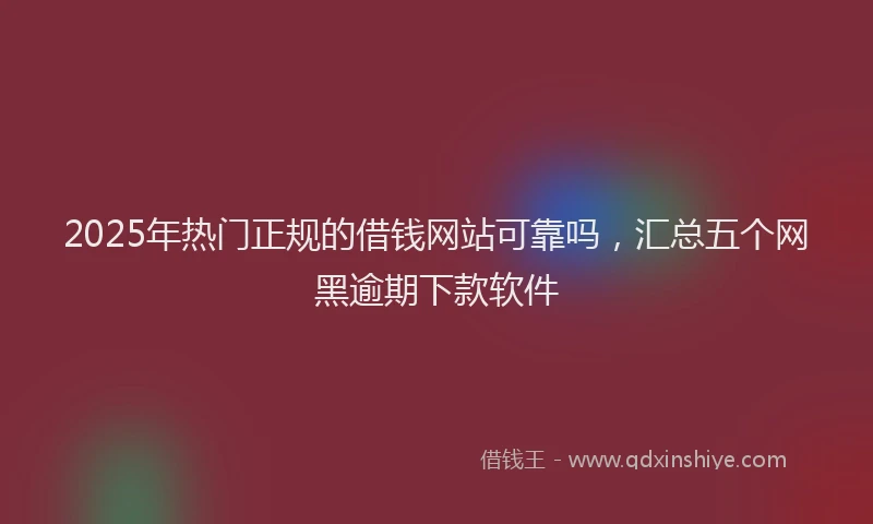 2025年热门正规的借钱网站可靠吗，汇总五个网黑逾期下款软件