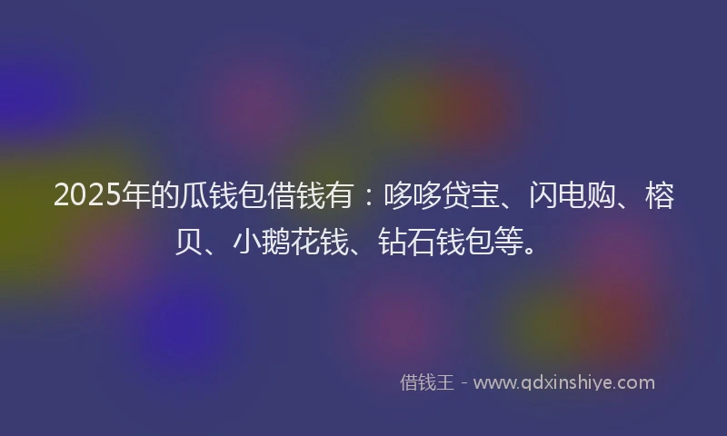 2025年的瓜钱包借钱有：哆哆贷宝、闪电购、榕贝、小鹅花钱、钻石钱包等。