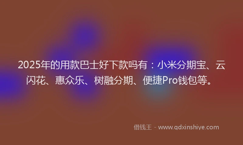 2025年的用款巴士好下款吗有：小米分期宝、云闪花、惠众乐、树融分期、便捷Pro钱包等。