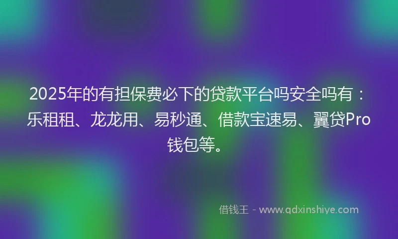 2025年的有担保费必下的贷款平台吗安全吗有：乐租租、龙龙用、易秒通、借款宝速易、翼贷Pro钱包等。