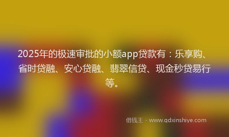 2025年的极速审批的小额app贷款有：乐享购、省时贷融、安心贷融、翡翠信贷、现金秒贷易行等。