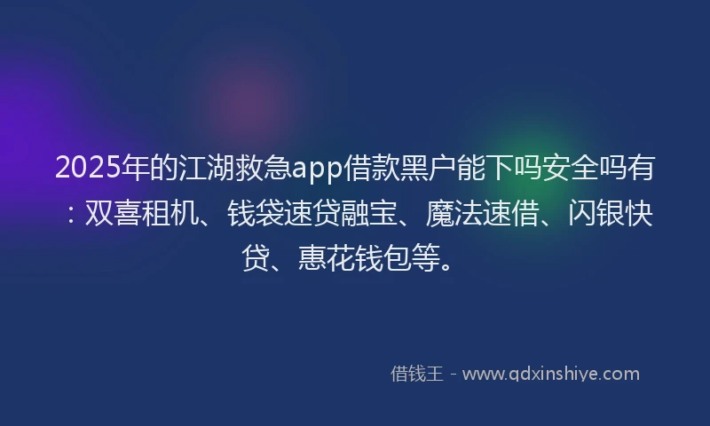 2025年的江湖救急app借款黑户能下吗安全吗有：双喜租机、钱袋速贷融宝、魔法速借、闪银快贷、惠花钱包等。