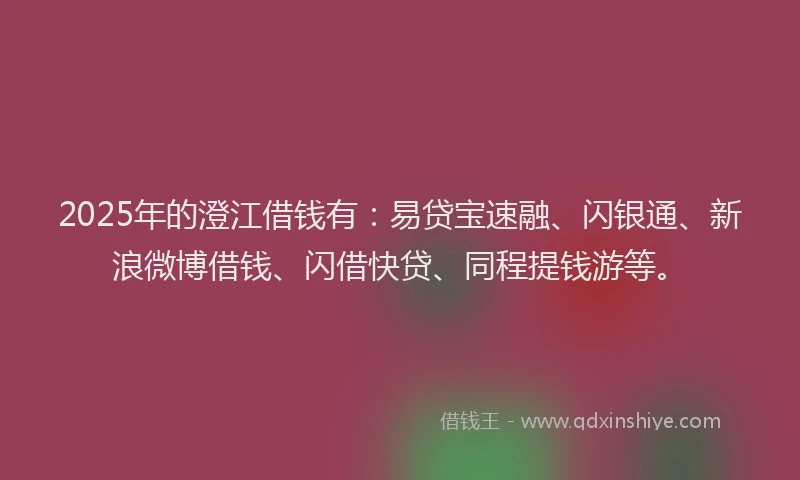 2025年的澄江借钱有：易贷宝速融、闪银通、新浪微博借钱、闪借快贷、同程提钱游等。