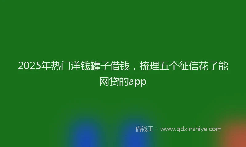 2025年热门洋钱罐子借钱，梳理五个征信花了能网贷的app