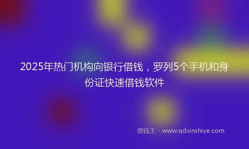 2025年热门机构向银行借钱，罗列5个手机和身份证快速借钱软件