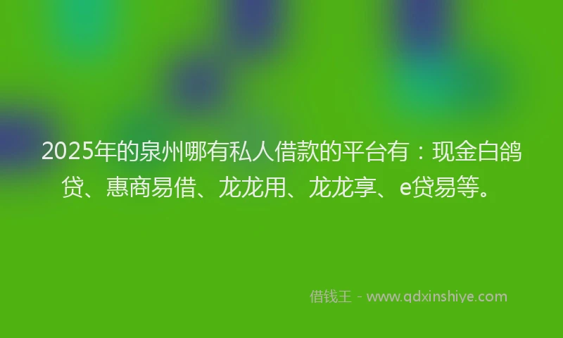 2025年的泉州哪有私人借款的平台有：现金白鸽贷、惠商易借、龙龙用、龙龙享、e贷易等。