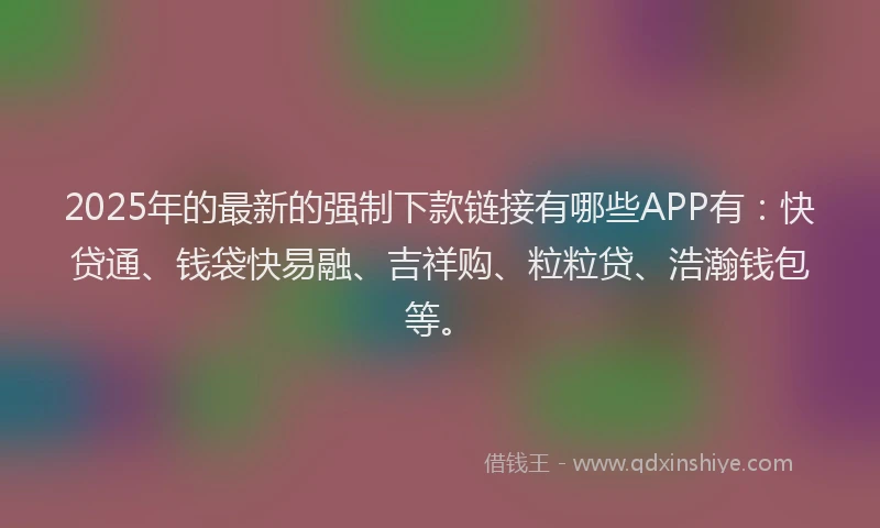 2025年的最新的强制下款链接有哪些APP有：快贷通、钱袋快易融、吉祥购、粒粒贷、浩瀚钱包等。