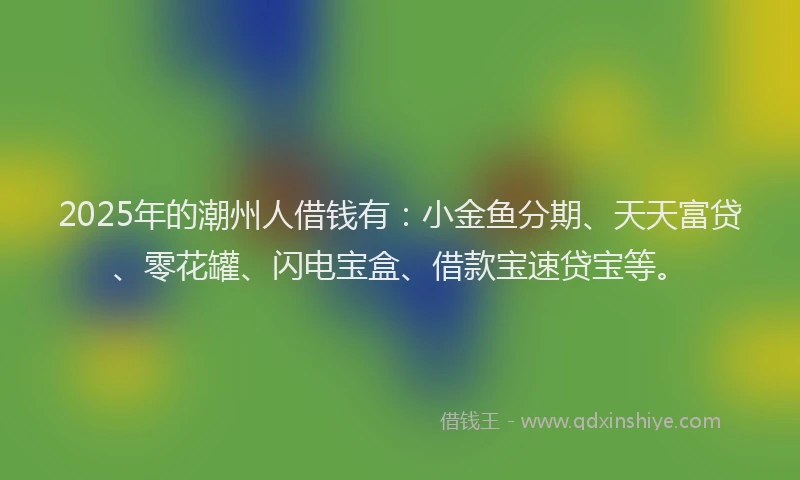 2025年的潮州人借钱有：小金鱼分期、天天富贷、零花罐、闪电宝盒、借款宝速贷宝等。