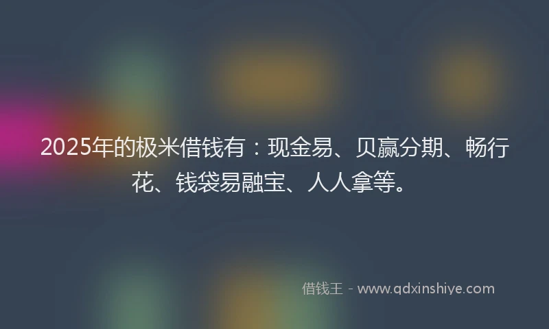 2025年的极米借钱有：现金易、贝赢分期、畅行花、钱袋易融宝、人人拿等。