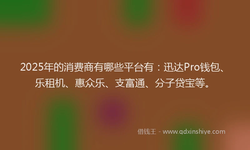 2025年的消费商有哪些平台有：迅达Pro钱包、乐租机、惠众乐、支富通、分子贷宝等。