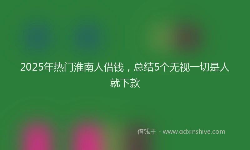 2025年热门淮南人借钱，总结5个无视一切是人就下款