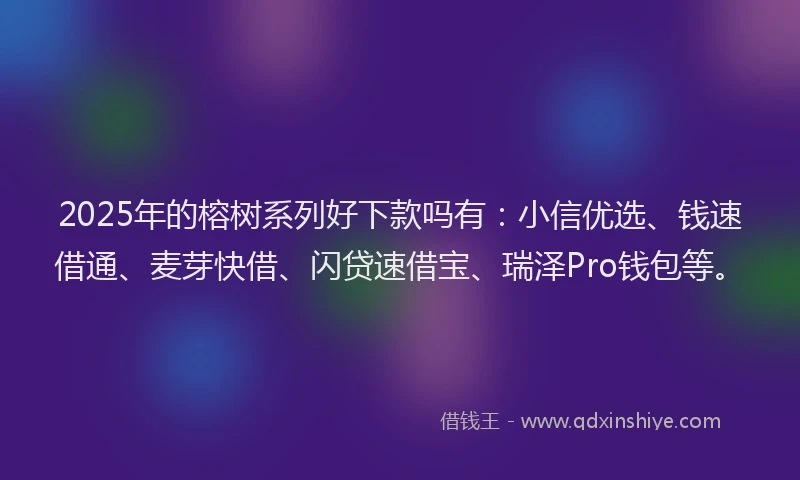 2025年的榕树系列好下款吗有：小信优选、钱速借通、麦芽快借、闪贷速借宝、瑞泽Pro钱包等。