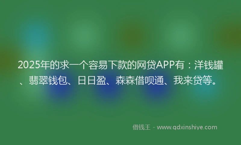 2025年的求一个容易下款的网贷APP有：洋钱罐、翡翠钱包、日日盈、森森借呗通、我来贷等。