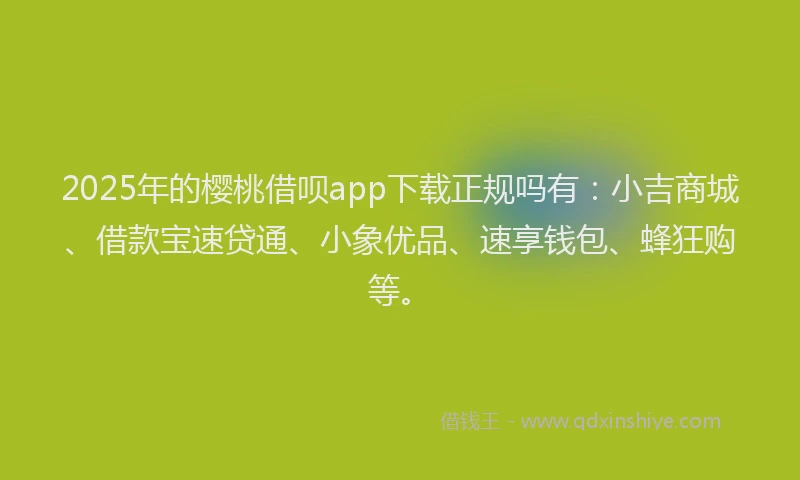 2025年的樱桃借呗app下载正规吗有：小吉商城、借款宝速贷通、小象优品、速享钱包、蜂狂购等。
