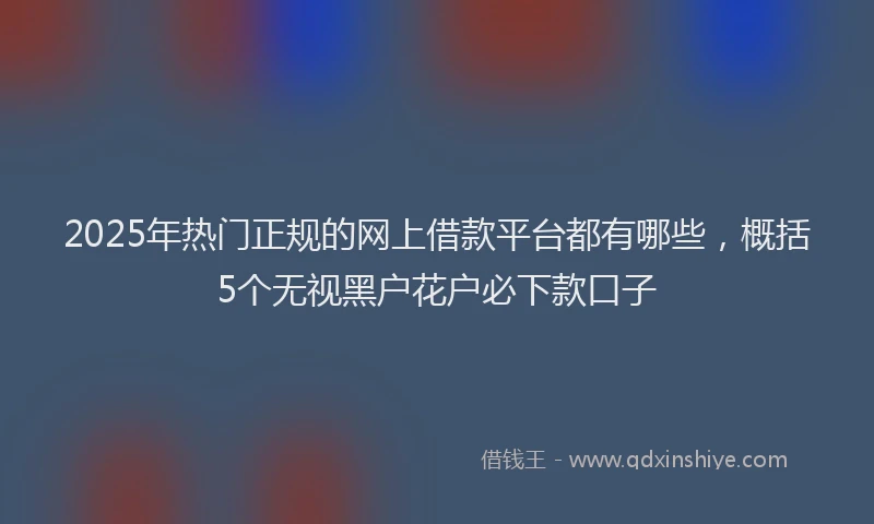 2025年热门正规的网上借款平台都有哪些，概括5个无视黑户花户必下款口子