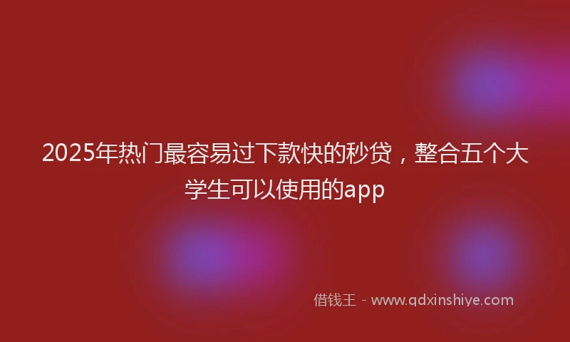 2025年热门最容易过下款快的秒贷，整合五个大学生可以使用的app