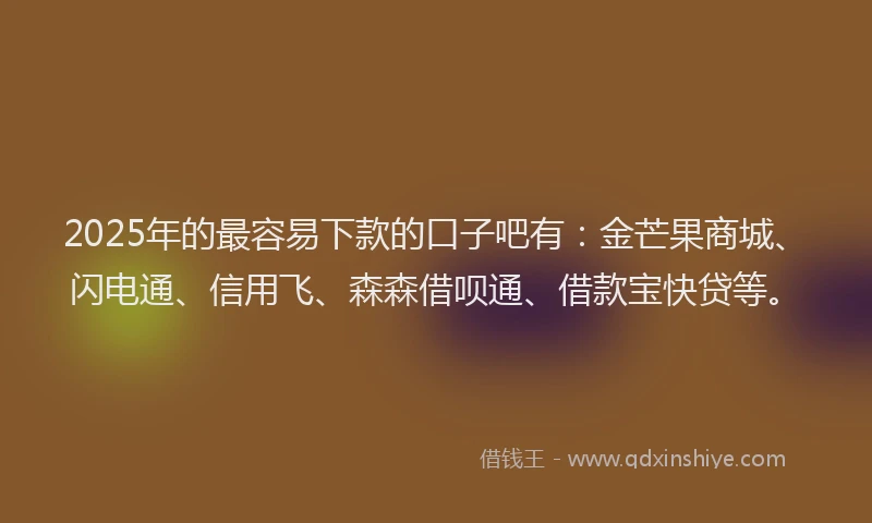 2025年的最容易下款的口子吧有：金芒果商城、闪电通、信用飞、森森借呗通、借款宝快贷等。