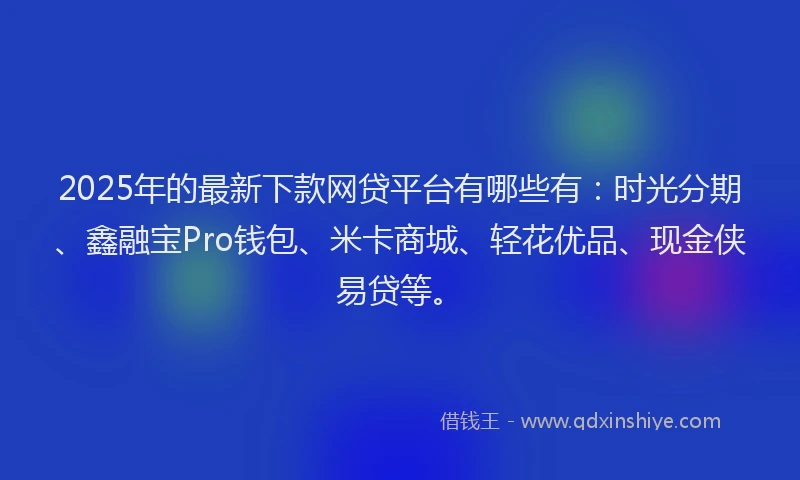 2025年的最新下款网贷平台有哪些有：时光分期、鑫融宝Pro钱包、米卡商城、轻花优品、现金侠易贷等。