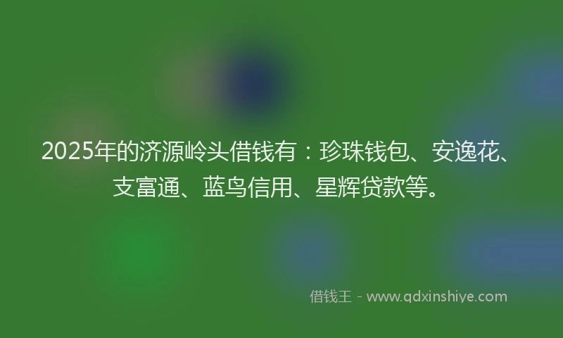 2025年的济源岭头借钱有：珍珠钱包、安逸花、支富通、蓝鸟信用、星辉贷款等。