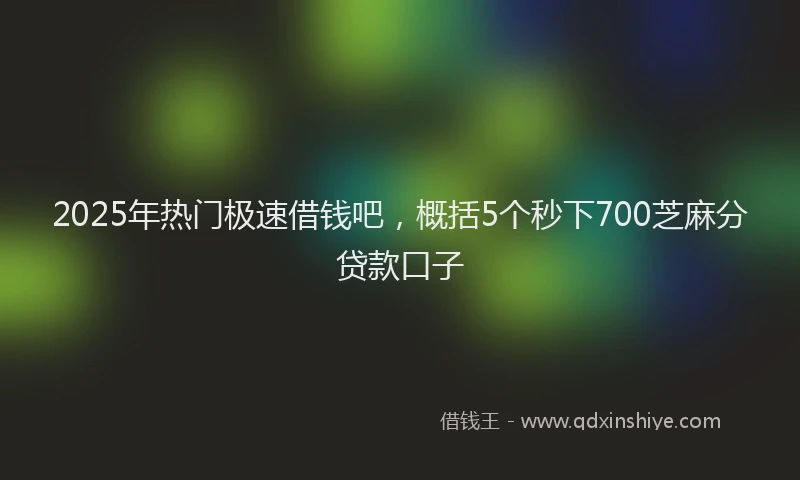 2025年热门极速借钱吧，概括5个秒下700芝麻分贷款口子