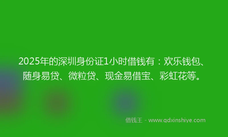 2025年的深圳身份证1小时借钱有：欢乐钱包、随身易贷、微粒贷、现金易借宝、彩虹花等。